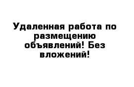 Удаленная работа по размещению объявлений! Без вложений!